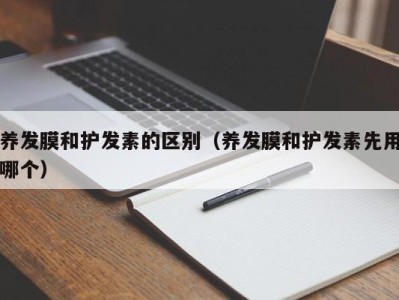 福州养发膜和护发素的区别（养发膜和护发素先用哪个）