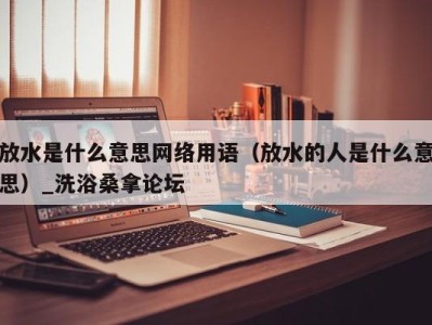 福州放水是什么意思网络用语（放水的人是什么意思）_洗浴桑拿论坛