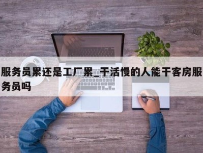 福州服务员累还是工厂累_干活慢的人能干客房服务员吗 