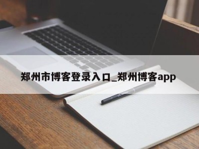 福州郑州市博客登录入口_郑州博客app 