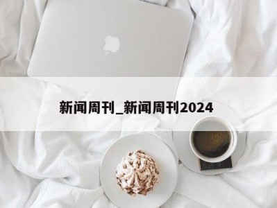 福州新闻周刊_新闻周刊2024 