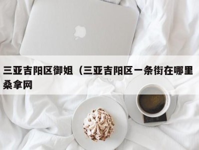 福州三亚吉阳区御姐（三亚吉阳区一条街在哪里 桑拿网