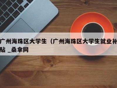 福州广州海珠区大学生（广州海珠区大学生就业补贴 _桑拿网