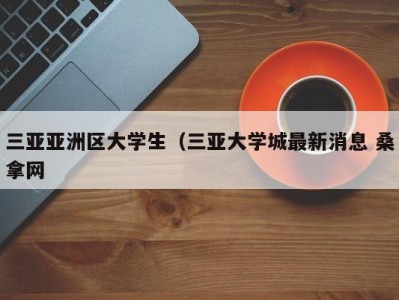 福州三亚亚洲区大学生（三亚大学城最新消息 桑拿网