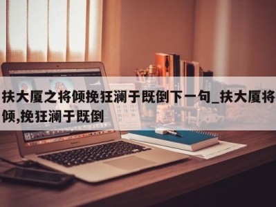 福州扶大厦之将倾挽狂澜于既倒下一句_扶大厦将倾,挽狂澜于既倒 