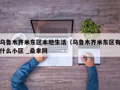 福州乌鲁木齐米东区本地生活（乌鲁木齐米东区有什么小区 _桑拿网