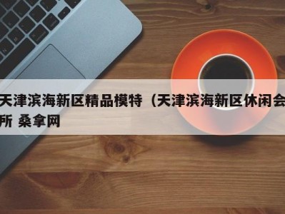 福州天津滨海新区精品模特（天津滨海新区休闲会所 桑拿网