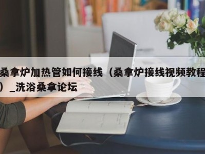 福州桑拿炉加热管如何接线（桑拿炉接线视频教程）_洗浴桑拿论坛