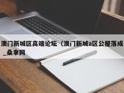 福州澳门新城区高端论坛（澳门新城a区公屋落成 _桑拿网