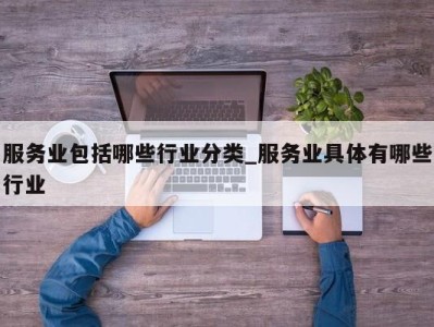 福州服务业包括哪些行业分类_服务业具体有哪些行业 