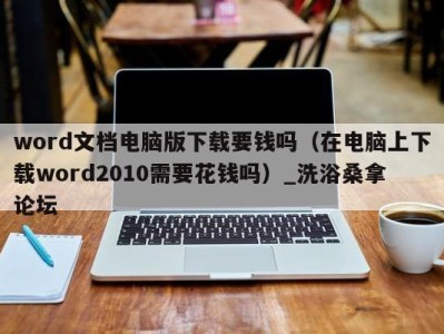 福州word文档电脑版下载要钱吗（在电脑上下载word2010需要花钱吗）_洗浴桑拿论坛