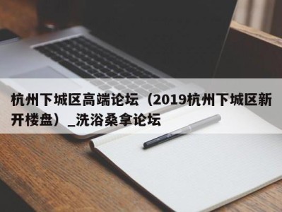 福州杭州下城区高端论坛（2019杭州下城区新开楼盘）_洗浴桑拿论坛