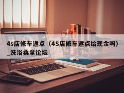 福州4s店修车返点（4S店修车返点给现金吗）_洗浴桑拿论坛