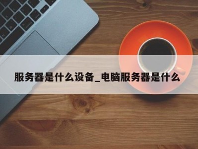 福州服务器是什么设备_电脑服务器是什么 