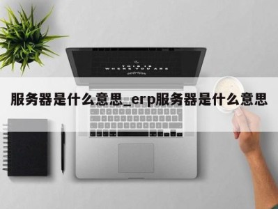 福州服务器是什么意思_erp服务器是什么意思 