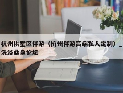 福州杭州拱墅区伴游（杭州伴游高端私人定制）_洗浴桑拿论坛