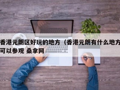 福州香港元朗区好玩的地方（香港元朗有什么地方可以参观 桑拿网