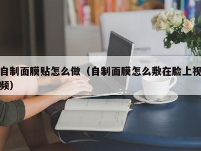 福州自制面膜贴怎么做（自制面膜怎么敷在脸上视频）