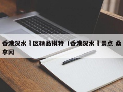 福州香港深水埗区精品模特（香港深水埗景点 桑拿网