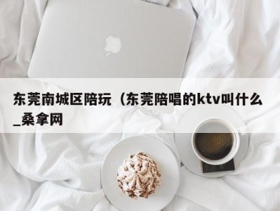 福州东莞南城区陪玩（东莞陪唱的ktv叫什么 _桑拿网