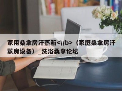 福州家用桑拿房汗蒸箱（家庭桑拿房汗蒸房设备）_洗浴桑拿论坛