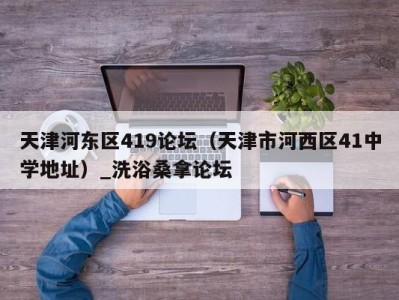 福州天津河东区419论坛（天津市河西区41中学地址）_洗浴桑拿论坛