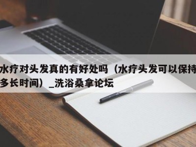 福州水疗对头发真的有好处吗（水疗头发可以保持多长时间）_洗浴桑拿论坛