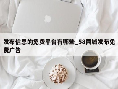 福州发布信息的免费平台有哪些_58同城发布免费广告 