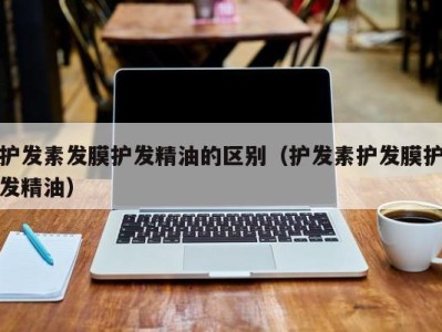 福州护发素发膜护发精油的区别（护发素护发膜护发精油）