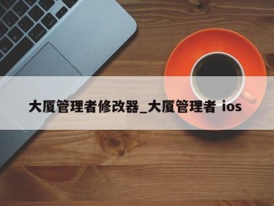 福州大厦管理者修改器_大厦管理者 ios 