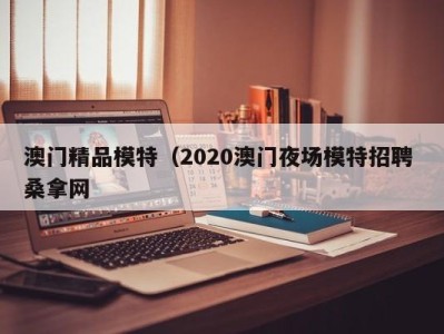 福州澳门精品模特（2020澳门夜场模特招聘 桑拿网