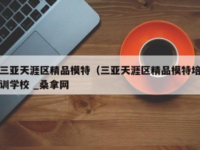 福州三亚天涯区精品模特（三亚天涯区精品模特培训学校 _桑拿网