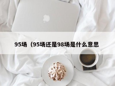 福州95场（95场还是98场是什么意思 