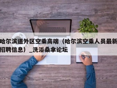 福州哈尔滨道外区空乘高端（哈尔滨空乘人员最新招聘信息）_洗浴桑拿论坛