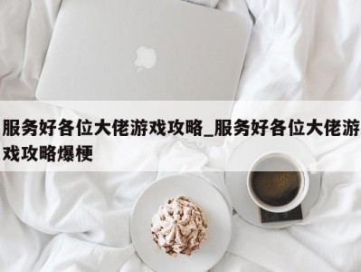 福州服务好各位大佬游戏攻略_服务好各位大佬游戏攻略爆梗 