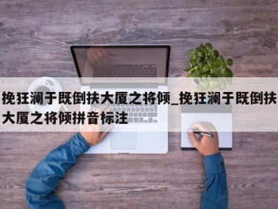 福州挽狂澜于既倒扶大厦之将倾_挽狂澜于既倒扶大厦之将倾拼音标注 