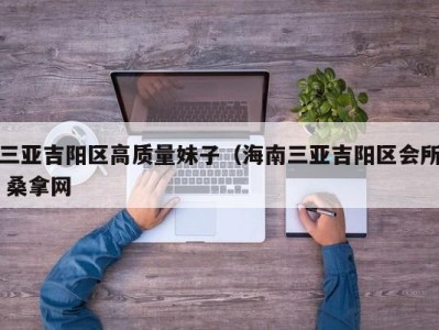 福州三亚吉阳区高质量妹子（海南三亚吉阳区会所 桑拿网