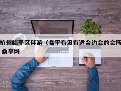 福州杭州临平区伴游（临平有没有适合约会的会所 桑拿网