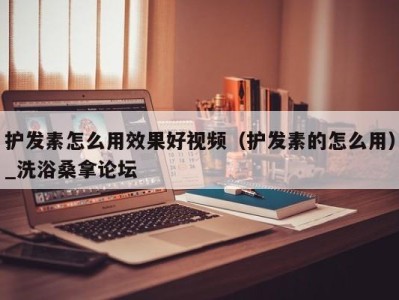 福州护发素怎么用效果好视频（护发素的怎么用）_洗浴桑拿论坛