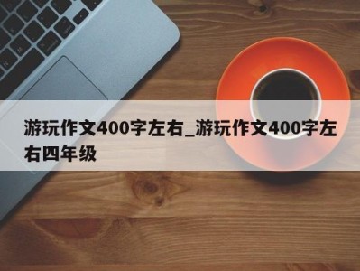 福州游玩作文400字左右_游玩作文400字左右四年级 