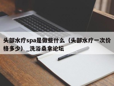 福州头部水疗spa是做些什么（头部水疗一次价格多少）_洗浴桑拿论坛