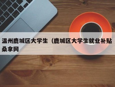 福州温州鹿城区大学生（鹿城区大学生就业补贴 桑拿网