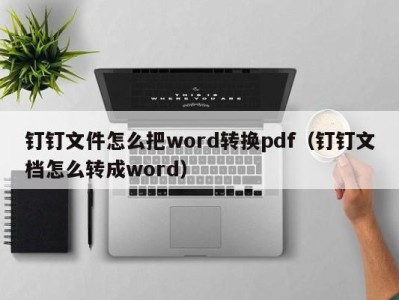 福州钉钉文件怎么把word转换pdf（钉钉文档怎么转成word）