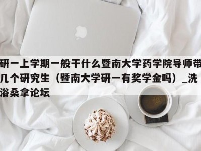 福州研一上学期一般干什么暨南大学药学院导师带几个研究生（暨南大学研一有奖学金吗）_洗浴桑拿论坛