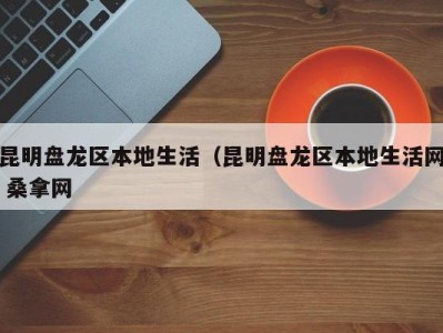 福州昆明盘龙区本地生活（昆明盘龙区本地生活网 桑拿网