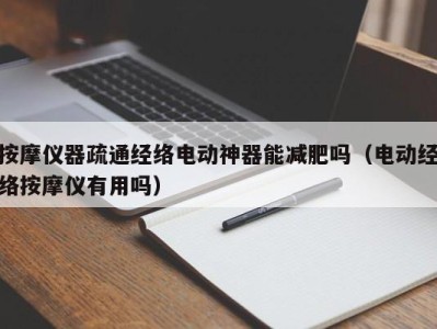 福州按摩仪器疏通经络电动神器能减肥吗（电动经络按摩仪有用吗）