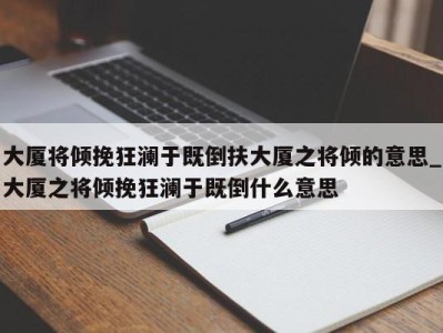 福州大厦将倾挽狂澜于既倒扶大厦之将倾的意思_大厦之将倾挽狂澜于既倒什么意思 