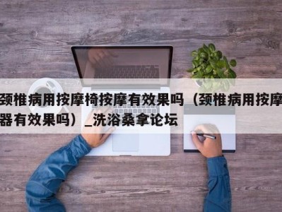 福州颈椎病用按摩椅按摩有效果吗（颈椎病用按摩器有效果吗）_洗浴桑拿论坛