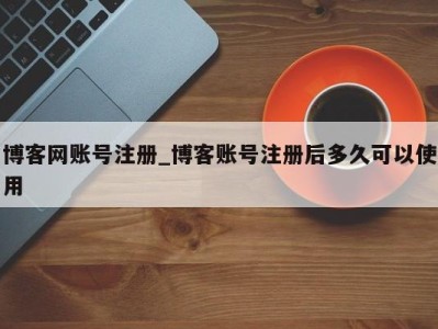 福州博客网账号注册_博客账号注册后多久可以使用 