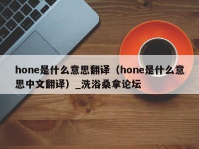 福州hone是什么意思翻译（hone是什么意思中文翻译）_洗浴桑拿论坛